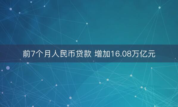 前7个月人民币贷款 增加16.08万亿元