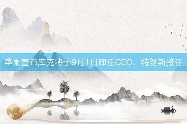 苹果宣布库克将于9月1日卸任CEO，特努斯接任