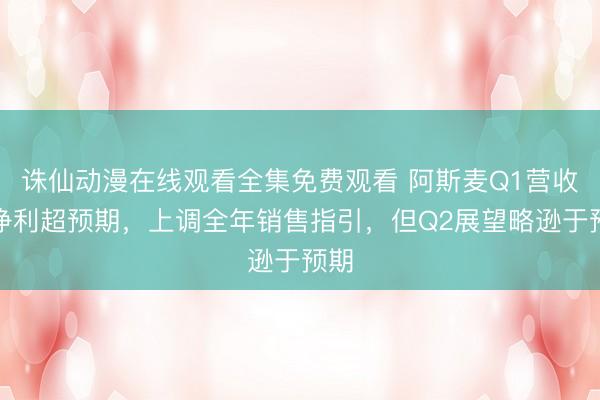 诛仙动漫在线观看全集免费观看 阿斯麦Q1营收、净利超预期，上调全年销售指引，但Q2展望略逊于预期