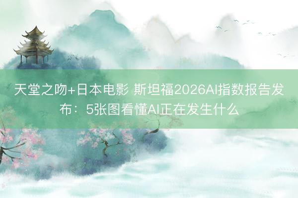 天堂之吻+日本电影 斯坦福2026AI指数报告发布：5张图看懂AI正在发生什么