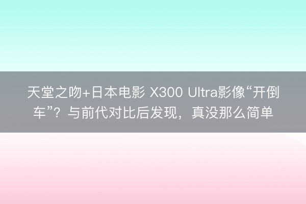 天堂之吻+日本电影 X300 Ultra影像“开倒车”？与前代对比后发现，真没那么简单