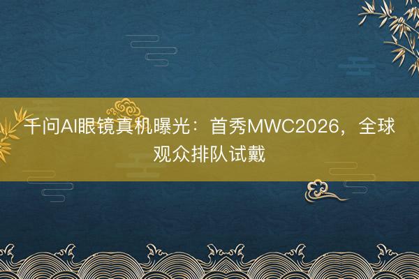 千问AI眼镜真机曝光：首秀MWC2026，全球观众排队试戴