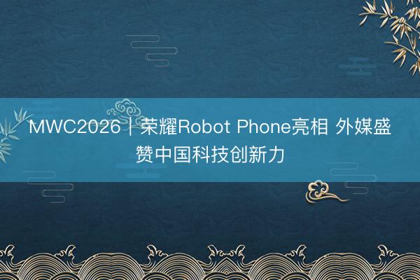 MWC2026｜荣耀Robot Phone亮相 外媒盛赞中国科技创新力