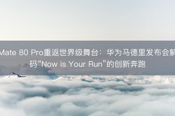 Mate 80 Pro重返世界级舞台：华为马德里发布会解码“Now is Your Run”的创新奔跑