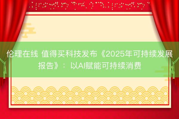 伦理在线 值得买科技发布《2025年可持续发展报告》：以AI赋能可持续消费