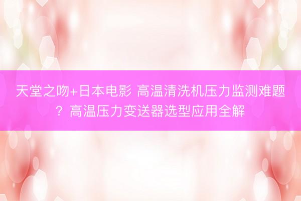 天堂之吻+日本电影 高温清洗机压力监测难题？高温压力变送器选型应用全解