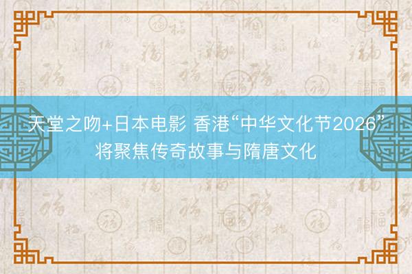 天堂之吻+日本电影 香港“中华文化节2026”将聚焦传奇故事与隋唐文化