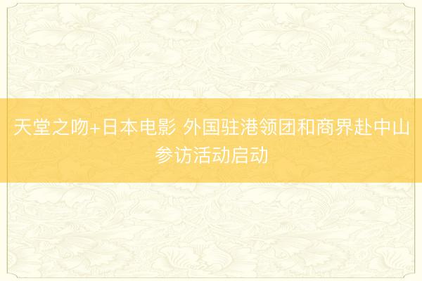 天堂之吻+日本电影 外国驻港领团和商界赴中山参访活动启动