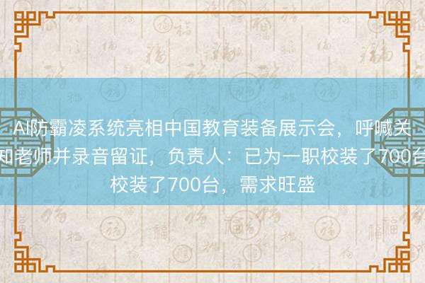 AI防霸凌系统亮相中国教育装备展示会，呼喊关键词即可通知老师并录音留证，负责人：已为一职校装了700台，需求旺盛