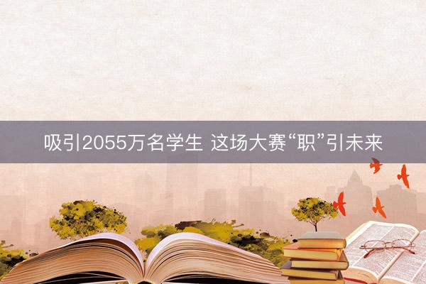 吸引2055万名学生 这场大赛“职”引未来