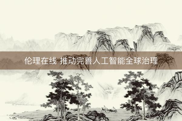 伦理在线 推动完善人工智能全球治理