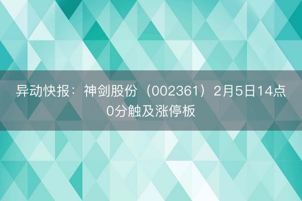 异动快报：神剑股份（002361）2月5日14点0分触及涨停板