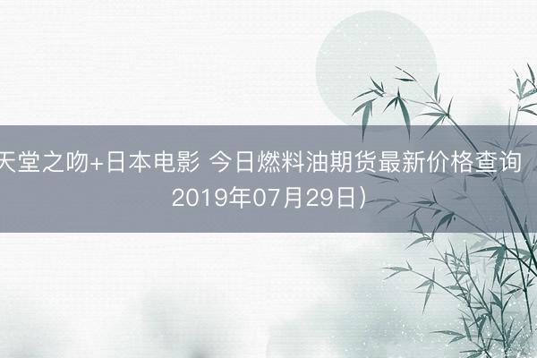 天堂之吻+日本电影 今日燃料油期货最新价格查询（2019年07月29日）