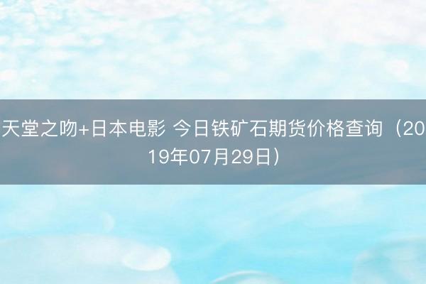 天堂之吻+日本电影 今日铁矿石期货价格查询（2019年07月29日）