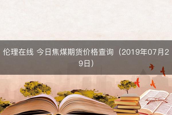 伦理在线 今日焦煤期货价格查询（2019年07月29日）