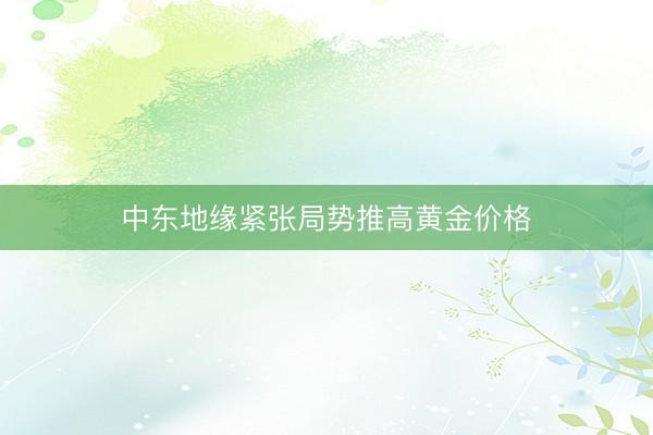 中东地缘紧张局势推高黄金价格