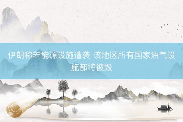 伊朗称若能源设施遭袭 该地区所有国家油气设施都将被毁