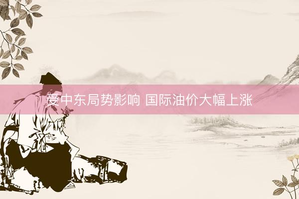 受中东局势影响 国际油价大幅上涨