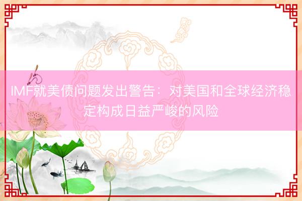IMF就美债问题发出警告：对美国和全球经济稳定构成日益严峻的风险
