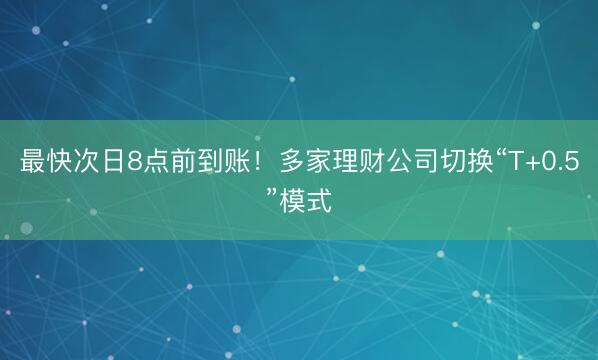 最快次日8点前到账！多家理财公司切换“T+0.5”模式