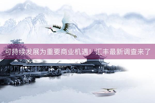 可持续发展为重要商业机遇！汇丰最新调查来了