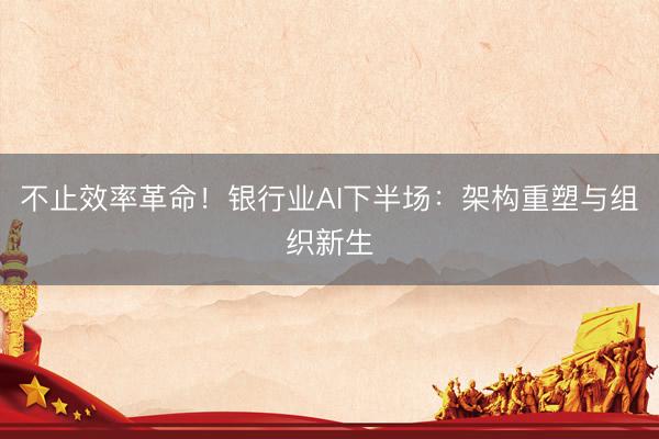 不止效率革命！银行业AI下半场：架构重塑与组织新生