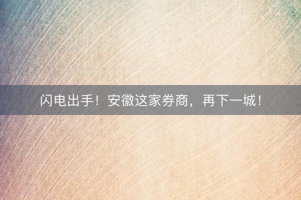 闪电出手！安徽这家券商，再下一城！