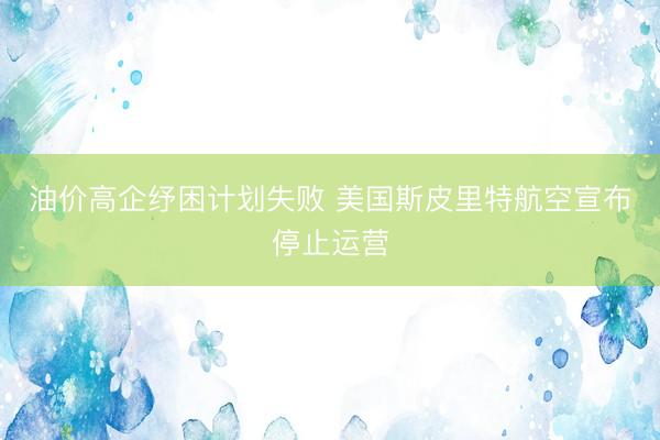 油价高企纾困计划失败 美国斯皮里特航空宣布停止运营
