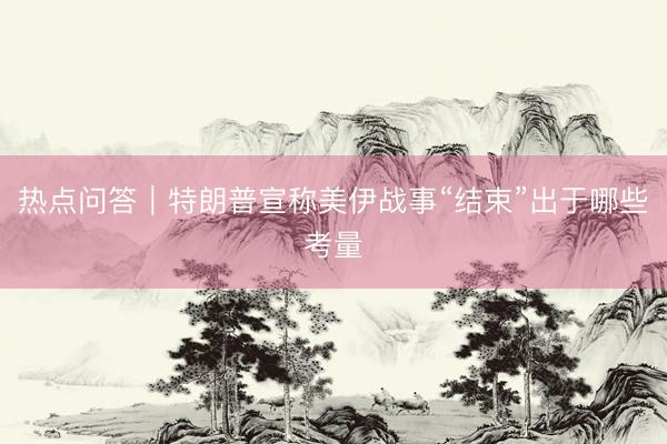 热点问答｜特朗普宣称美伊战事“结束”出于哪些考量
