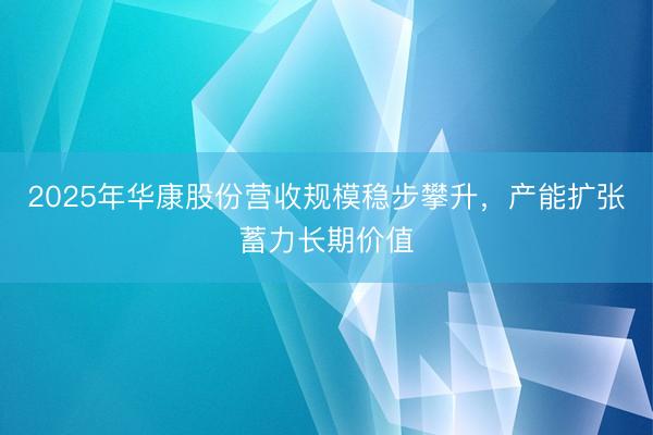 2025年华康股份营收规模稳步攀升，产能扩张蓄力长期价值