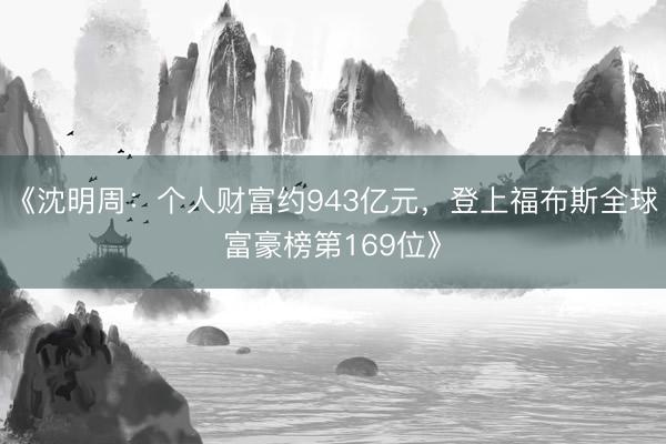 《沈明周：个人财富约943亿元，登上福布斯全球富豪榜第169位》