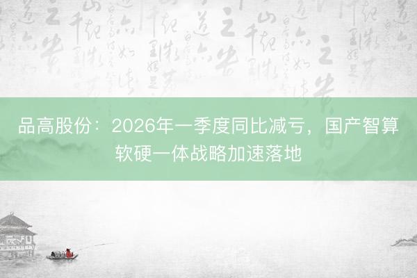 品高股份：2026年一季度同比减亏，国产智算软硬一体战略加速落地
