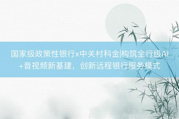 国家级政策性银行x中关村科金|构筑全行级AI+音视频新基建，创新远程银行服务模式