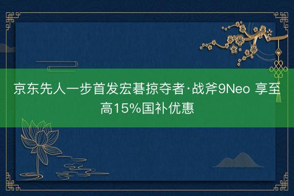 京东先人一步首发宏碁掠夺者·战斧9Neo 享至高15%国补优惠