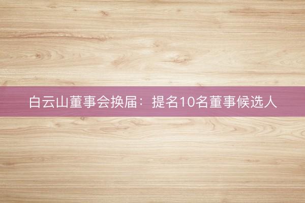白云山董事会换届：提名10名董事候选人