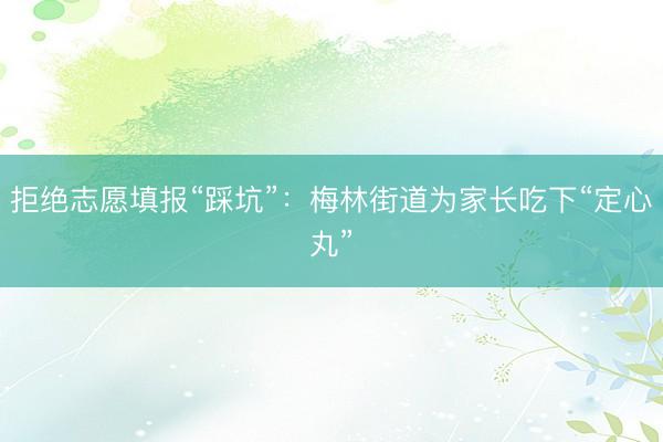 拒绝志愿填报“踩坑”：梅林街道为家长吃下“定心丸”