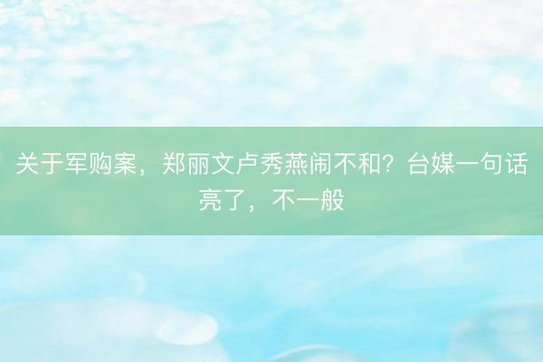 关于军购案，郑丽文卢秀燕闹不和？台媒一句话亮了，不一般