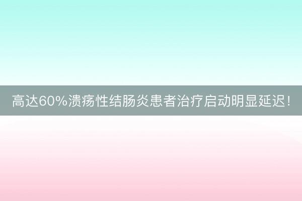 高达60%溃疡性结肠炎患者治疗启动明显延迟！