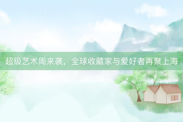 超级艺术周来袭,全球收藏家与爱好者再聚上海