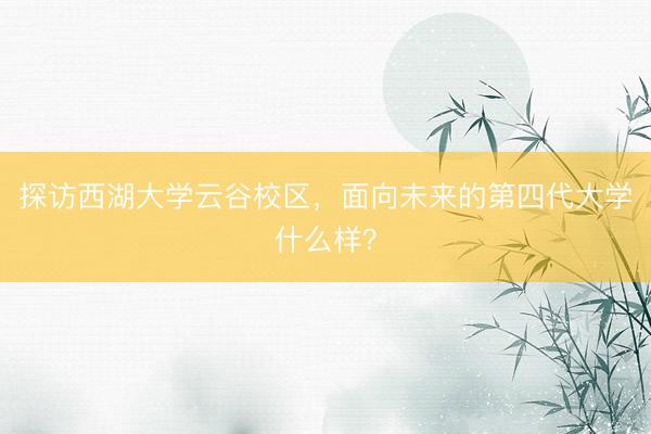 探访西湖大学云谷校区，面向未来的第四代大学什么样？