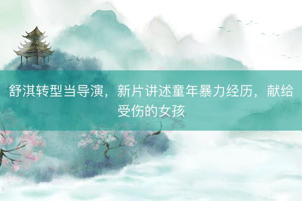舒淇转型当导演，新片讲述童年暴力经历，献给受伤的女孩