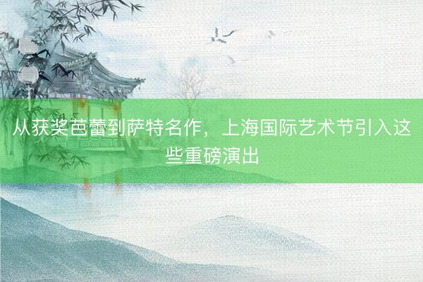 从获奖芭蕾到萨特名作，上海国际艺术节引入这些重磅演出