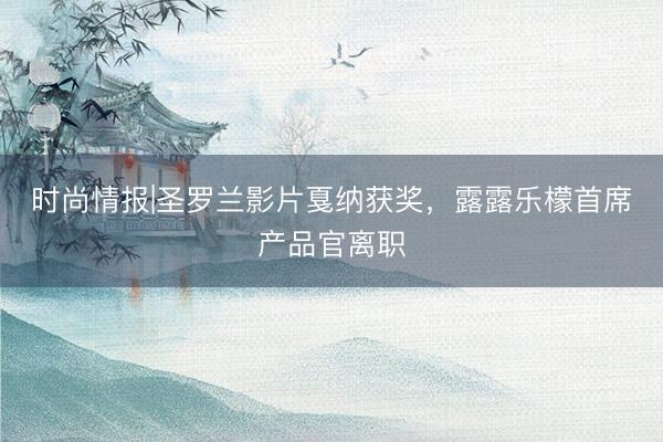 时尚情报|圣罗兰影片戛纳获奖，露露乐檬首席产品官离职