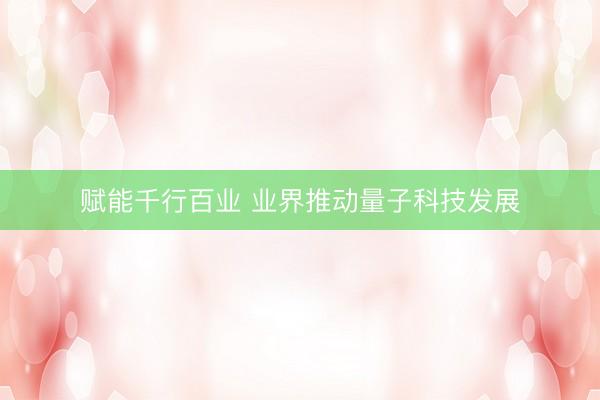赋能千行百业 业界推动量子科技发展