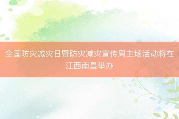 全国防灾减灾日暨防灾减灾宣传周主场活动将在江西南昌举办