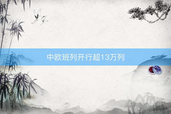 中欧班列开行超13万列