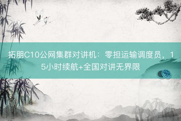 拓朋C10公网集群对讲机：零担运输调度员，15小时续航+全国对讲无界限