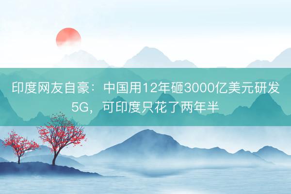 印度网友自豪：中国用12年砸3000亿美元研发5G，可印度只花了两年半