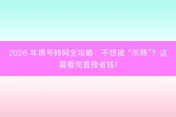 2026 年携号转网全攻略：不想被 “杀熟”？这篇看完直接省钱！
