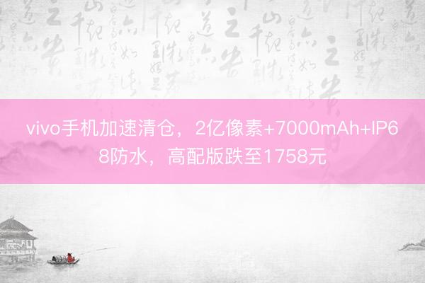 vivo手机加速清仓，2亿像素+7000mAh+IP68防水，高配版跌至1758元